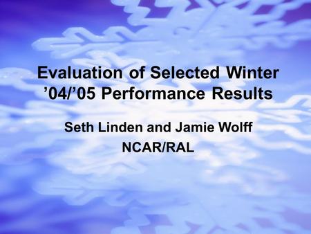Seth Linden and Jamie Wolff NCAR/RAL Evaluation of Selected Winter ’04/’05 Performance Results.