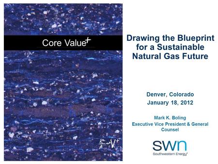 Core Value Drawing the Blueprint for a Sustainable Natural Gas Future Denver, Colorado January 18, 2012 Mark K. Boling Executive Vice President & General.