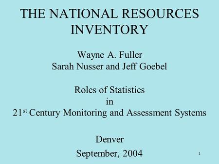 1 THE NATIONAL RESOURCES INVENTORY Wayne A. Fuller Sarah Nusser and Jeff Goebel Roles of Statistics in 21 st Century Monitoring and Assessment Systems.
