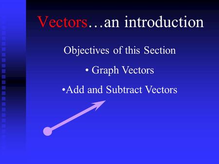 Vectors…an introduction Objectives of this Section Graph Vectors Add and Subtract Vectors.