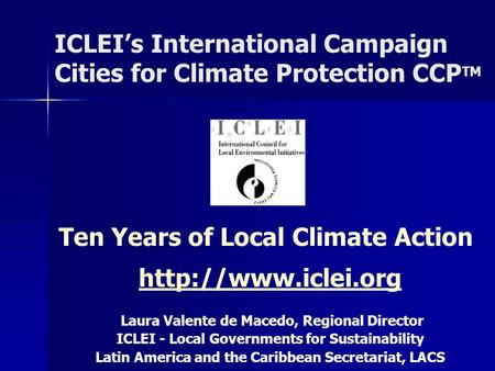 ICLEI’s International Campaign Cities for Climate Protection CCP TM Ten Years of Local Climate Action  Laura Valente de Macedo, Regional.