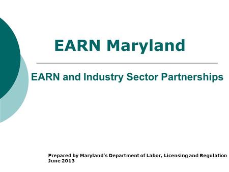 EARN and Industry Sector Partnerships Prepared by Maryland’s Department of Labor, Licensing and Regulation June 2013 EARN Maryland.