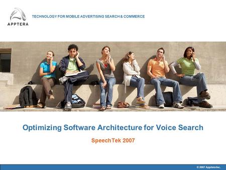 TECHNOLOGY FOR MOBILE ADVERTISING SEARCH & COMMERCE © 2007 Apptera Inc. Optimizing Software Architecture for Voice Search SpeechTek 2007.