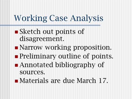 Working Case Analysis Sketch out points of disagreement. Narrow working proposition. Preliminary outline of points. Annotated bibliography of sources.