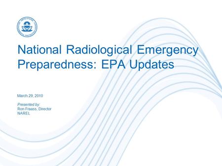 National Radiological Emergency Preparedness: EPA Updates March 29, 2010 Presented by: Ron Fraass, Director NAREL.