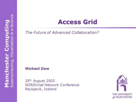 Manchester Computing Supercomputing, Visualization & e-Science Michael Daw 25 th August 2003 NORDUnet Network Conference Reykjavik, Iceland Access Grid.