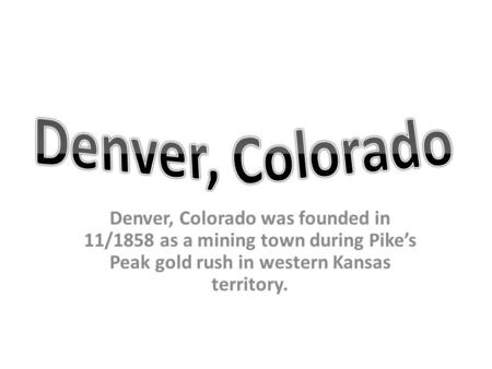 Denver, Colorado was founded in 11/1858 as a mining town during Pike’s Peak gold rush in western Kansas territory.