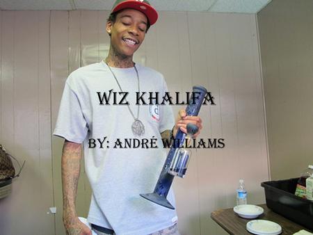 Wiz Khalifa By: André Williams. music The type of music that Wiz Khalifa produces to his fans is mostly hip hop and rap. His number one big hit was “say.