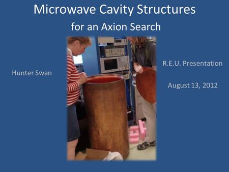 Microwave Cavity Structures for an Axion Search R.E.U. Presentation August 13, 2012 Hunter Swan.