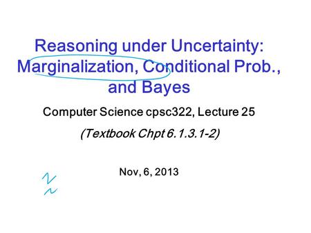 Reasoning under Uncertainty: Marginalization, Conditional Prob., and Bayes Computer Science cpsc322, Lecture 25 (Textbook Chpt 6.1.3.1-2) Nov, 6, 2013.