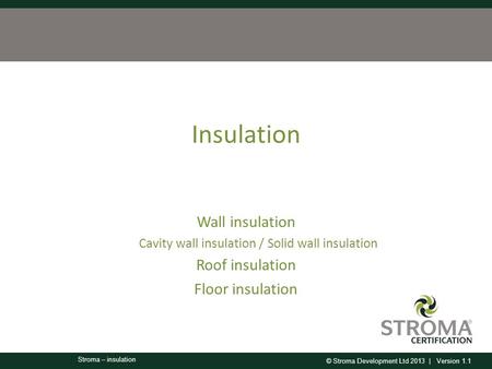 © Stroma Development Ltd 2013 | Version 1.1 Stroma – insulation Insulation Wall insulation Cavity wall insulation / Solid wall insulation Roof insulation.