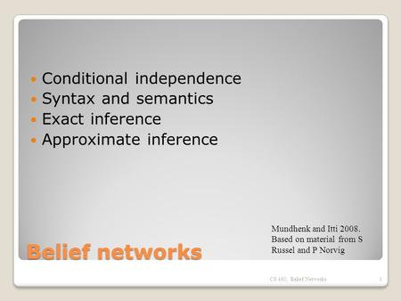 Belief networks Conditional independence Syntax and semantics Exact inference Approximate inference CS 460, Belief Networks1 Mundhenk and Itti 2008. Based.