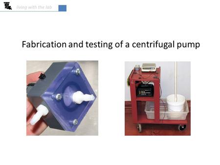 Fabrication and testing of a centrifugal pump living with the lab.