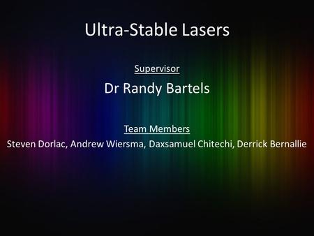Ultra-Stable Lasers Supervisor Dr Randy Bartels Team Members Steven Dorlac, Andrew Wiersma, Daxsamuel Chitechi, Derrick Bernallie.