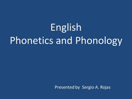 English Phonetics and Phonology Presented by Sergio A. Rojas.
