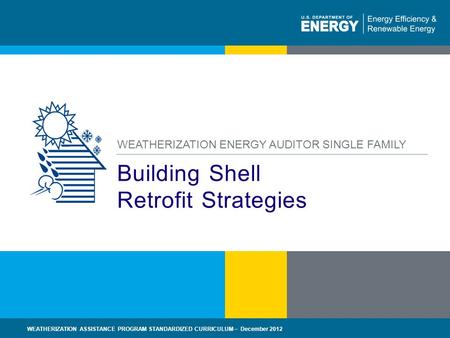 1 | WEATHERIZATION ASSISTANCE PROGRAM STANDARDIZED CURRICULUM – December 2012eere.energy.gov Building Shell Retrofit Strategies WEATHERIZATION ENERGY AUDITOR.
