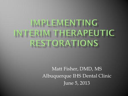 Matt Fisher, DMD, MS Albuquerque IHS Dental Clinic June 5, 2013.