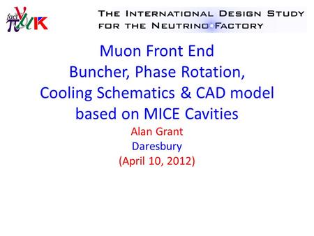 Muon Front End Buncher, Phase Rotation, Cooling Schematics & CAD model based on MICE Cavities Alan Grant Daresbury (April 10, 2012)