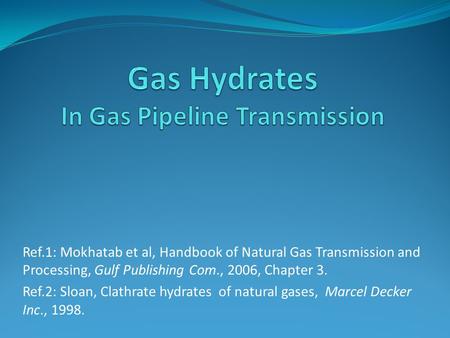 Ref.1: Mokhatab et al, Handbook of Natural Gas Transmission and Processing, Gulf Publishing Com., 2006, Chapter 3. Ref.2: Sloan, Clathrate hydrates of.