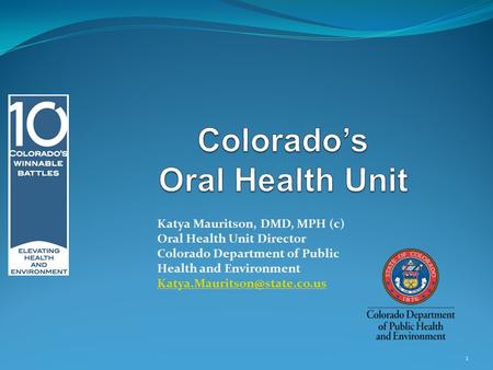 Katya Mauritson, DMD, MPH (c) Oral Health Unit Director Colorado Department of Public Health and Environment 1.