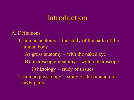 Introduction A. Definitions 1. human anatomy – the study of the parts of the human body A) gross anatomy – with the naked eye B) microscopic anatomy –