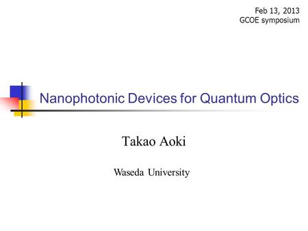 Nanophotonic Devices for Quantum Optics Feb 13, 2013 GCOE symposium Takao Aoki Waseda University.