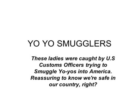 YO YO SMUGGLERS These ladies were caught by U.S Customs Officers trying to Smuggle Yo-yos into America. Reassuring to know we're safe in our country,