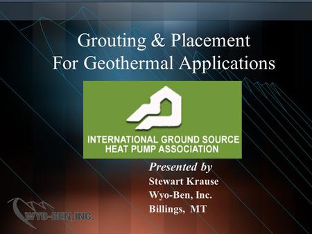 Grouting & Placement For Geothermal Applications Presented by Stewart Krause Wyo-Ben, Inc. Billings, MT.