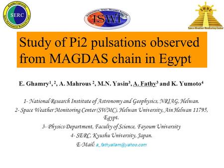 Study of Pi2 pulsations observed from MAGDAS chain in Egypt E. Ghamry 1, 2, A. Mahrous 2, M.N. Yasin 3, A. Fathy 3 and K. Yumoto 4 1- National Research.