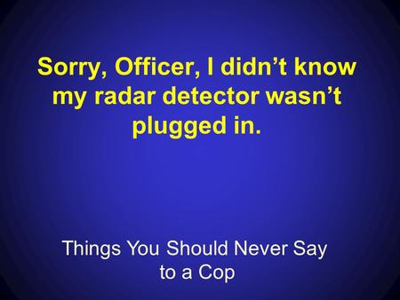 Things You Should Never Say to a Cop Sorry, Officer, I didn’t know my radar detector wasn’t plugged in.