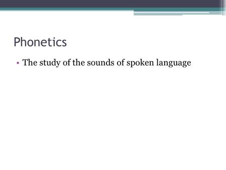 Phonetics The study of the sounds of spoken language.