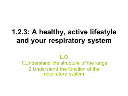 1.2.3: A healthy, active lifestyle and your respiratory system L.O 1.Understand the structure of the lungs 2.Understand the function of the respiratory.
