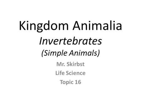 Kingdom Animalia Invertebrates (Simple Animals) Mr. Skirbst Life Science Topic 16.