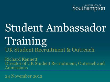 Student Ambassador Training UK Student Recruitment & Outreach Richard Kennett Director of UK Student Recruitment, Outreach and Admissions 24 November 2012.