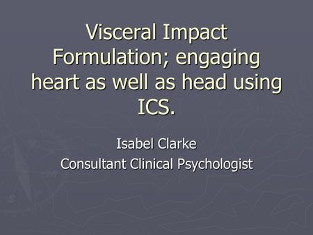 Visceral Impact Formulation; engaging heart as well as head using ICS. Isabel Clarke Consultant Clinical Psychologist.