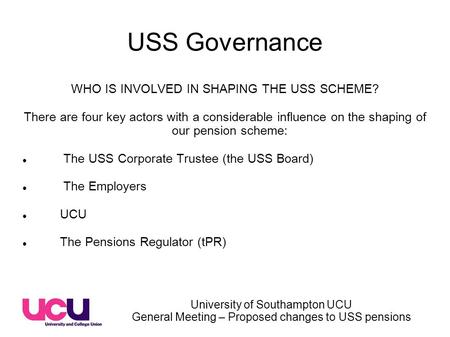 University of Southampton UCU General Meeting – Proposed changes to USS pensions USS Governance WHO IS INVOLVED IN SHAPING THE USS SCHEME? There are four.