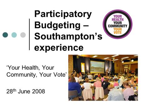 Participatory Budgeting – Southampton’s experience ‘Your Health, Your Community, Your Vote’ 28 th June 2008.