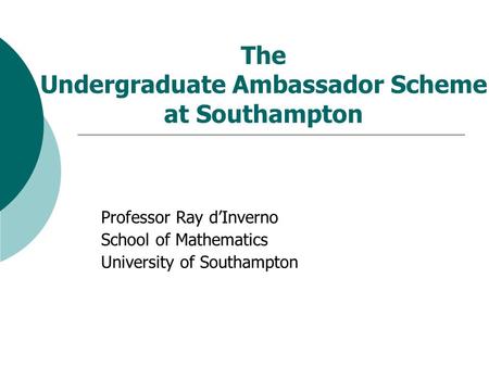 The Undergraduate Ambassador Scheme at Southampton Professor Ray d’Inverno School of Mathematics University of Southampton.