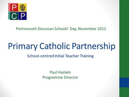 Primary Catholic Partnership School-centred Initial Teacher Training Paul Haslam Programme Director Portsmouth Diocesan Schools’ Day, November 2012.