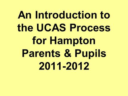An Introduction to the UCAS Process for Hampton Parents & Pupils 2011-2012.