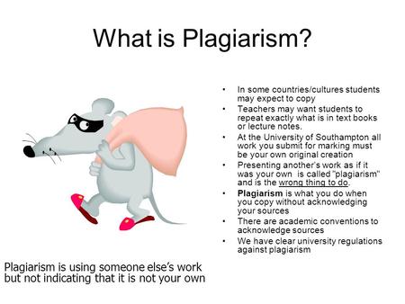 What is Plagiarism? In some countries/cultures students may expect to copy Teachers may want students to repeat exactly what is in text books or lecture.