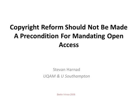 Copyright Reform Should Not Be Made A Precondition For Mandating Open Access Stevan Harnad UQAM & U Southampton Berlin 14 nov 2008.