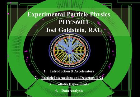 Experimental Particle Physics PHYS6011 Joel Goldstein, RAL 1.Introduction & Accelerators 2.Particle Interactions and Detectors (1/2) 3.Collider Experiments.