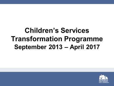 Children’s Services Transformation Programme September 2013 – April 2017.