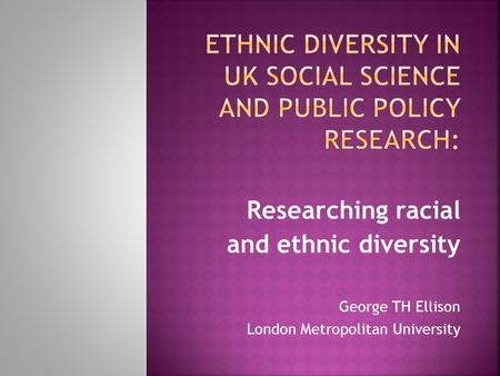 Researching racial and ethnic diversity George TH Ellison London Metropolitan University.