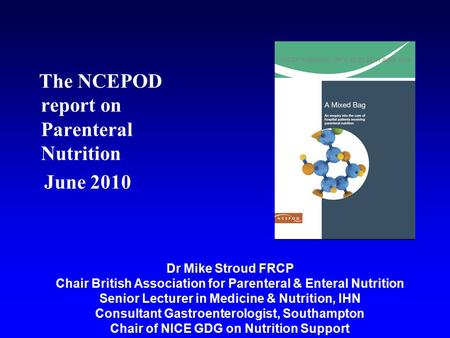 The NCEPOD report on Parenteral Nutrition June 2010 Dr Mike Stroud FRCP Chair British Association for Parenteral & Enteral Nutrition Senior Lecturer in.