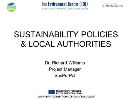Www.environmentcentre.com/suspurpol SUSTAINABILITY POLICIES & LOCAL AUTHORITIES Dr. Richard Williams Project Manager SusPurPol.