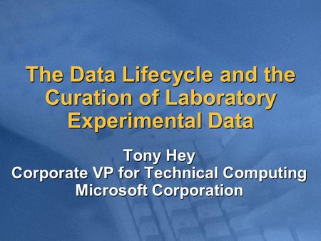 The Data Lifecycle and the Curation of Laboratory Experimental Data Tony Hey Corporate VP for Technical Computing Microsoft Corporation.