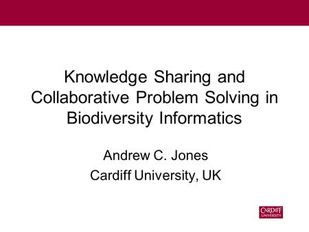 Knowledge Sharing and Collaborative Problem Solving in Biodiversity Informatics Andrew C. Jones Cardiff University, UK.