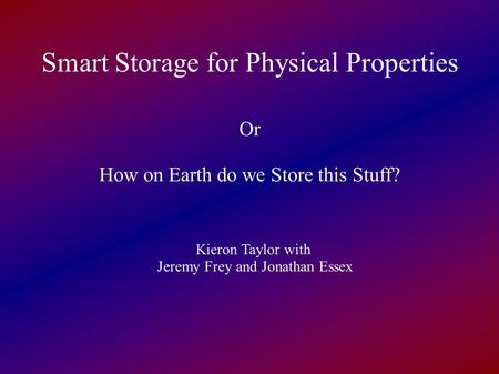 Smart Storage for Physical Properties Or How on Earth do we Store this Stuff? Kieron Taylor with Jeremy Frey and Jonathan Essex.